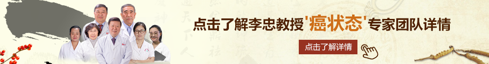 美女操逼视频网站免费大全北京御方堂李忠教授“癌状态”专家团队详细信息